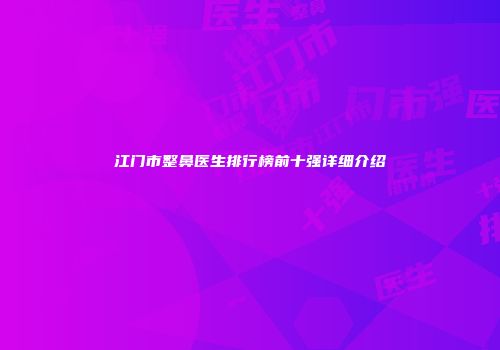 江门市整鼻医生排行榜前十强详细介绍