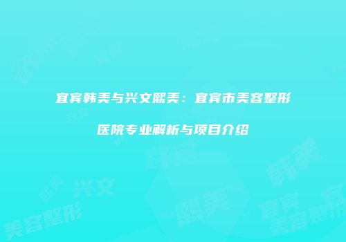 宜宾韩美与兴文熙美：宜宾市美容整形医院专业解析与项目介绍