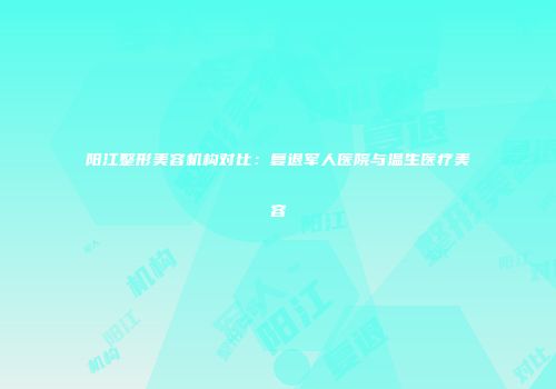 阳江整形美容机构对比：复退军人医院与温生医疗美容