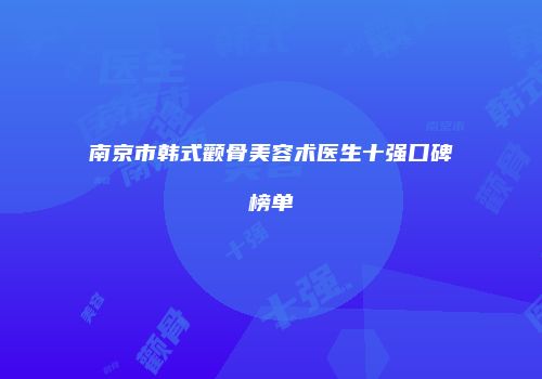 南京市韩式颧骨美容术医生十强口碑榜单