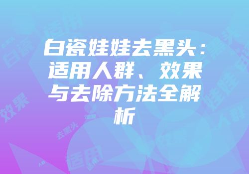 白瓷娃娃去黑头：适用人群、效果与去除方法全解析