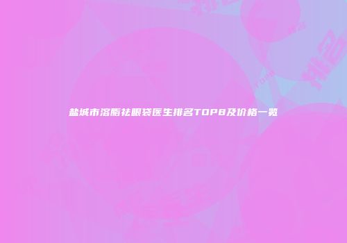 盐城市溶脂祛眼袋医生排名TOP8及价格一览