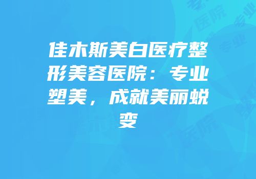 佳木斯美白医疗整形美容医院：专业塑美，成就美丽蜕变