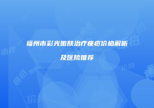福州市彩光嫩肤治疗痤疮价格解析及医院推荐