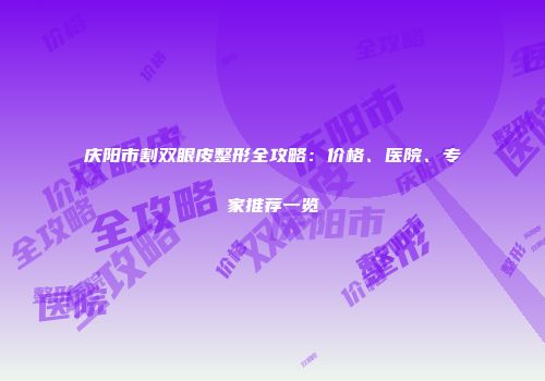 庆阳市割双眼皮整形全攻略：价格、医院、专家推荐一览