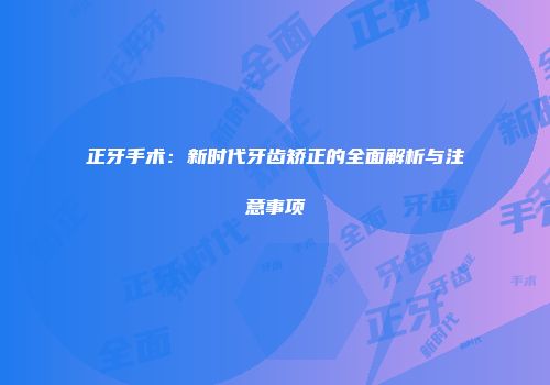 正牙手术：新时代牙齿矫正的全面解析与注意事项