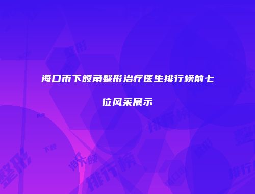 海口市下颌角整形治疗医生排行榜前七位风采展示