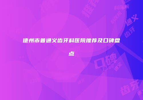 德州市普通义齿牙科医院推荐及口碑盘点