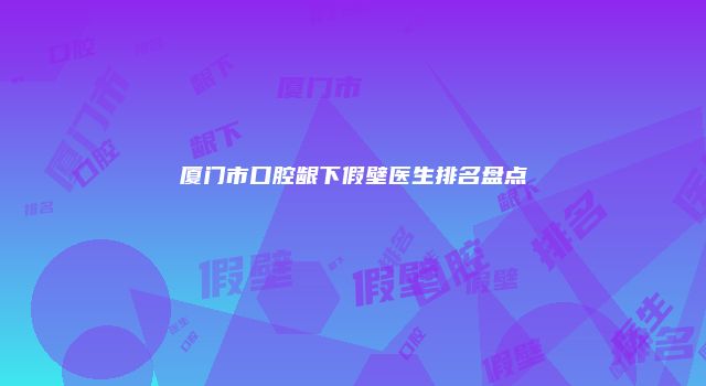 厦门市口腔龈下假壁医生排名盘点