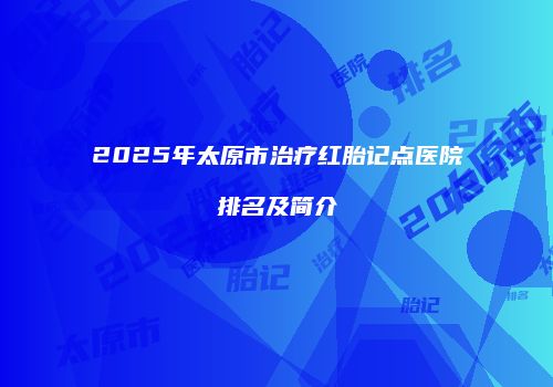 2025年太原市治疗红胎记点医院排名及简介
