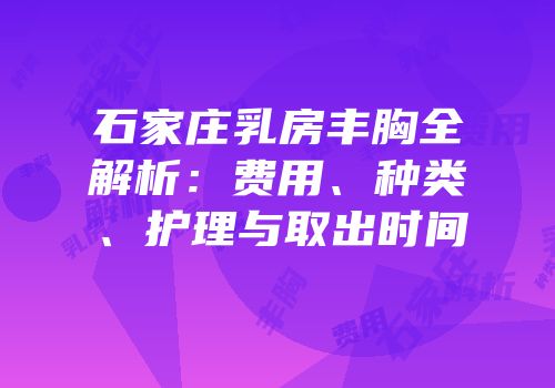 石家庄乳房丰胸全解析：费用、种类、护理与取出时间