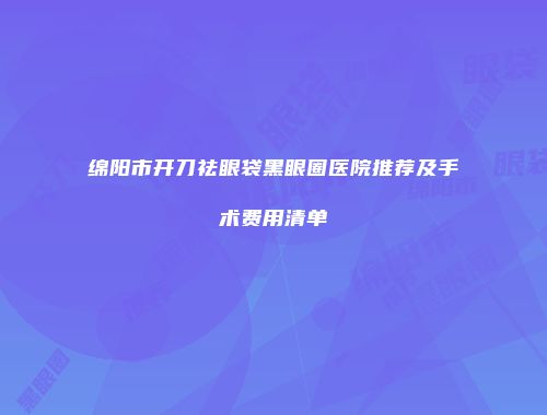 绵阳市开刀祛眼袋黑眼圈医院推荐及手术费用清单