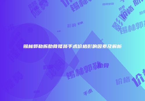 锡林郭勒拆肋骨隆鼻手术价格影响因素及解析