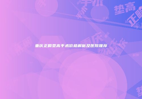 重庆正畸垫高手术价格解析及医院推荐
