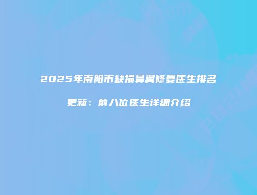 2025年南阳市缺损鼻翼修复医生排名更新：前八位医生详细介绍