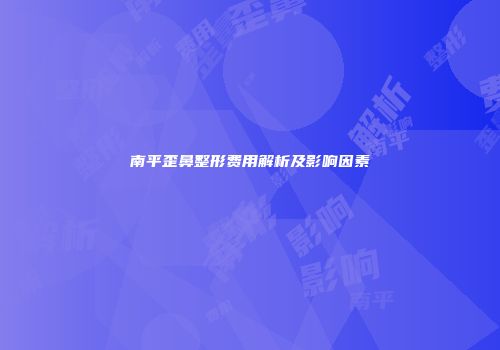 南平歪鼻整形费用解析及影响因素