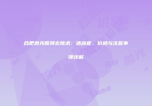 合肥激光腋臭去除术：适应症、价格与注意事项详解