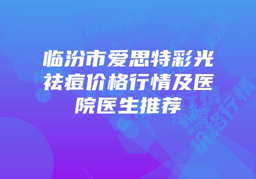 临汾市爱思特彩光祛痘价格行情及医院医生推荐