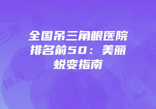 全国吊三角眼医院排名前50：美丽蜕变指南