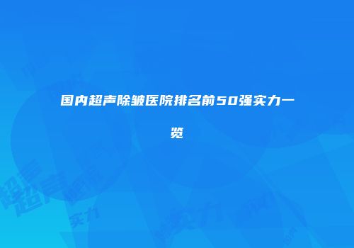 国内超声除皱医院排名前50强实力一览