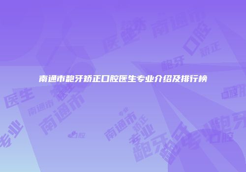 南通市龅牙矫正口腔医生专业介绍及排行榜