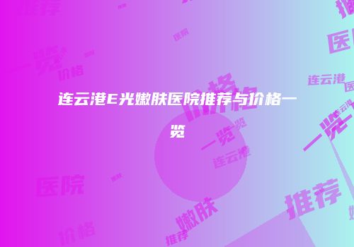 连云港E光嫩肤医院推荐与价格一览