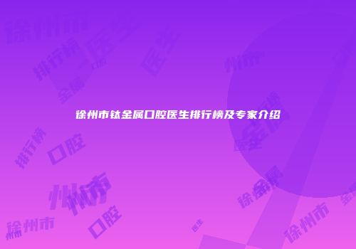 徐州市钛金属口腔医生排行榜及专家介绍
