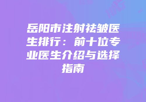 岳阳市注射祛皱医生排行：前十位专业医生介绍与选择指南
