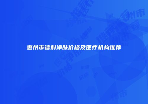 惠州市镭射净肤价格及医疗机构推荐