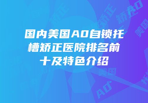 国内美国A0自锁托槽矫正医院排名前十及特色介绍