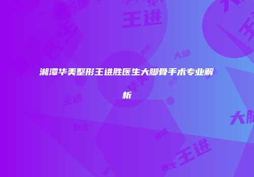 湘潭华美整形王进胜医生大脚骨手术专业解析