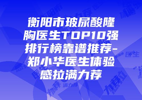 衡阳市玻尿酸隆胸医生TOP10强排行榜靠谱推荐-郑小华医生体验感拉满力荐