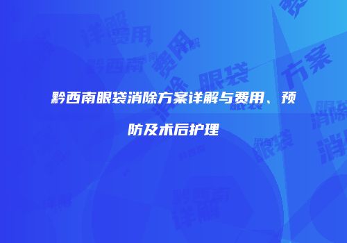 黔西南眼袋消除方案详解与费用、预防及术后护理