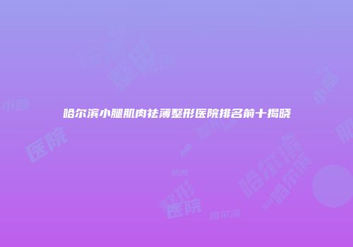 哈尔滨小腿肌肉祛薄整形医院排名前十揭晓