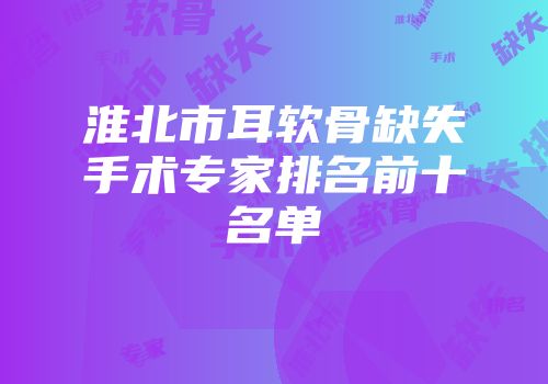 淮北市耳软骨缺失手术专家排名前十名单