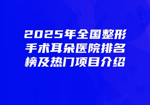 2025年全国整形手术耳朵医院排名榜及热门项目介绍