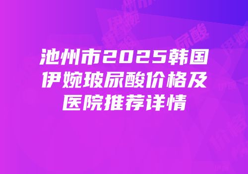 池州市2025韩国伊婉玻尿酸价格及医院推荐详情