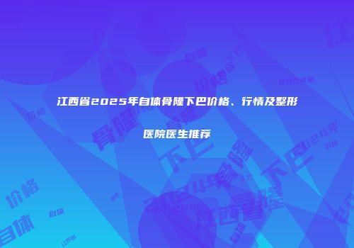 江西省2025年自体骨隆下巴价格、行情及整形医院医生推荐