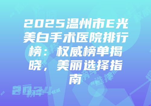 2025温州市E光美白手术医院排行榜：权威榜单揭晓，美丽选择指南