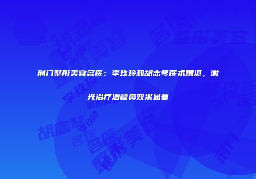荆门整形美容名医：李玖玲和胡志琴医术精湛，激光治疗酒糟鼻效果显著