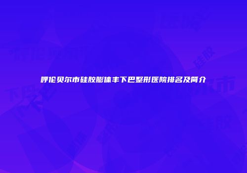 呼伦贝尔市硅胶膨体丰下巴整形医院排名及简介