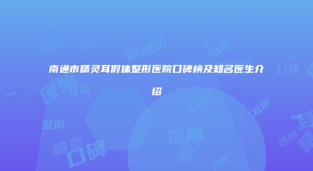 南通市精灵耳假体整形医院口碑榜及知名医生介绍