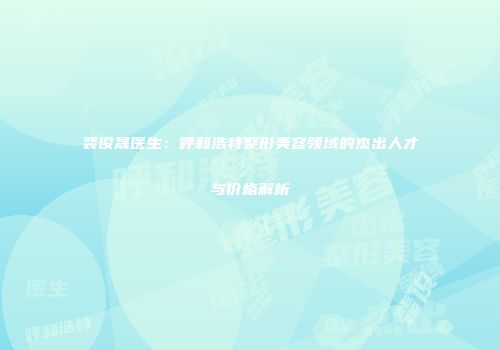 裴俊晟医生：呼和浩特整形美容领域的杰出人才与价格解析
