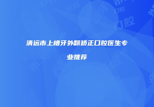 清远市上槽牙外翻矫正口腔医生专业推荐