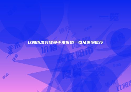 辽阳市填充隆鼻手术价格一览及医院推荐