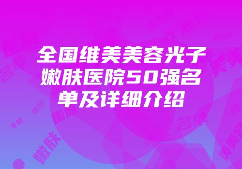 全国维美美容光子嫩肤医院50强名单及详细介绍