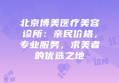 北京博美医疗美容诊所：亲民价格，专业服务，求美者的优选之地