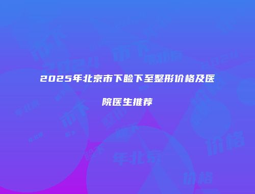 2025年北京市下睑下至整形价格及医院医生推荐