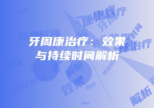 牙周康治疗：效果与持续时间解析