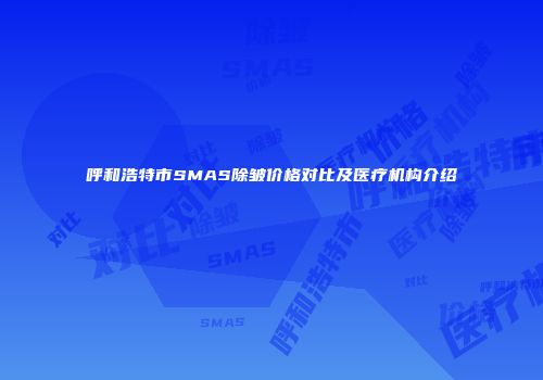呼和浩特市SMAS除皱价格对比及医疗机构介绍